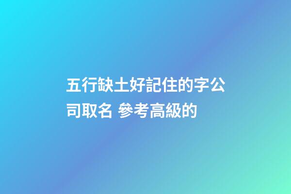 五行缺土好記住的字公司取名 參考高級的-第1張-公司起名-玄機派